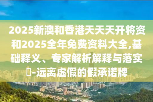 2025新澳和香港天天天開將資和2025全年免費資料大全,基礎釋義、專家解析解釋與落實?-遠離虛假的假承諾牌